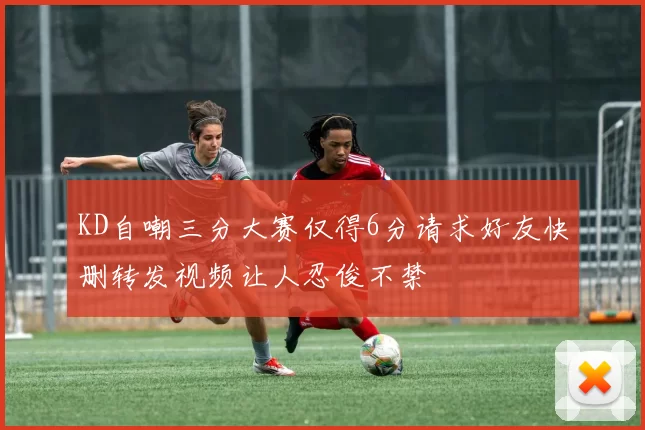 KD自嘲三分大赛仅得6分请求好友快删转发视频让人忍俊不禁