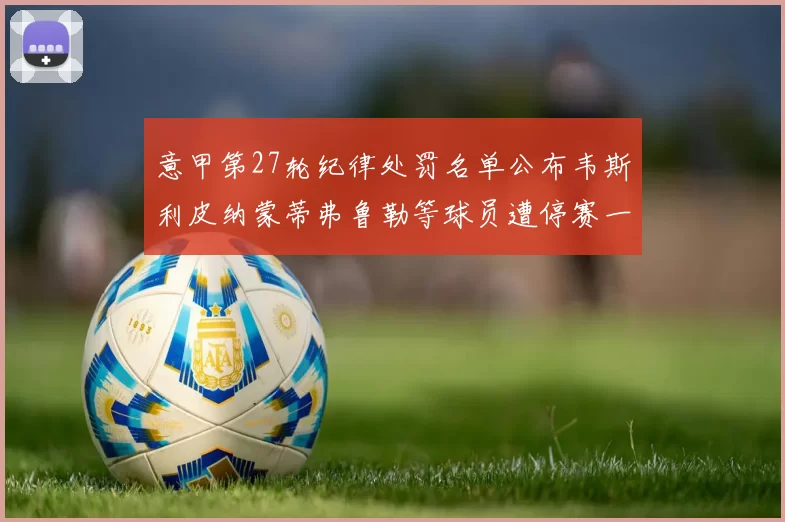 意甲第27轮纪律处罚名单公布韦斯利皮纳蒙蒂弗鲁勒等球员遭停赛一轮