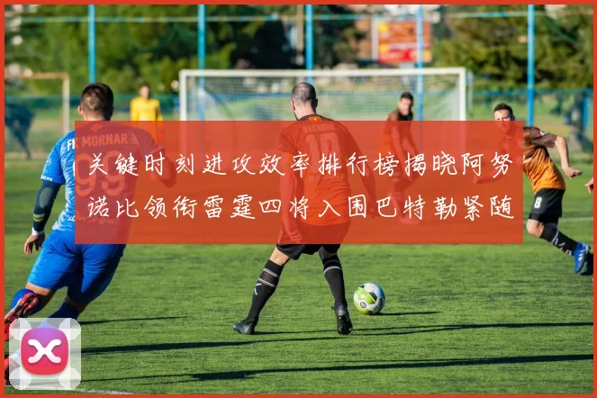 关键时刻进攻效率排行榜揭晓阿努诺比领衔雷霆四将入围巴特勒紧随其后