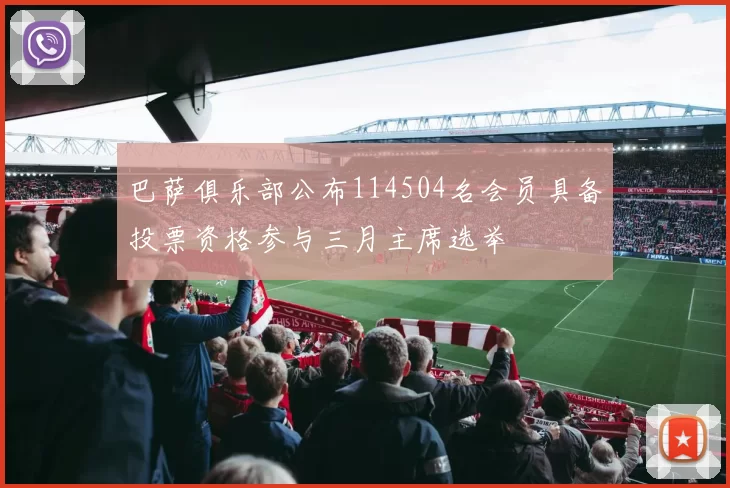 巴萨俱乐部公布114504名会员具备投票资格参与三月主席选举