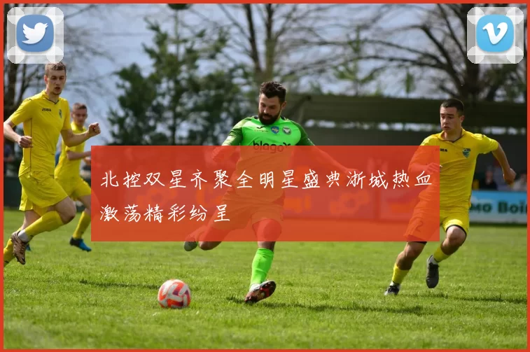 北控双星齐聚全明星盛典浙城热血激荡精彩纷呈