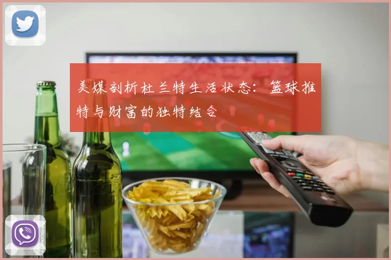 美媒剖析杜兰特生活状态：篮球推特与财富的独特结合