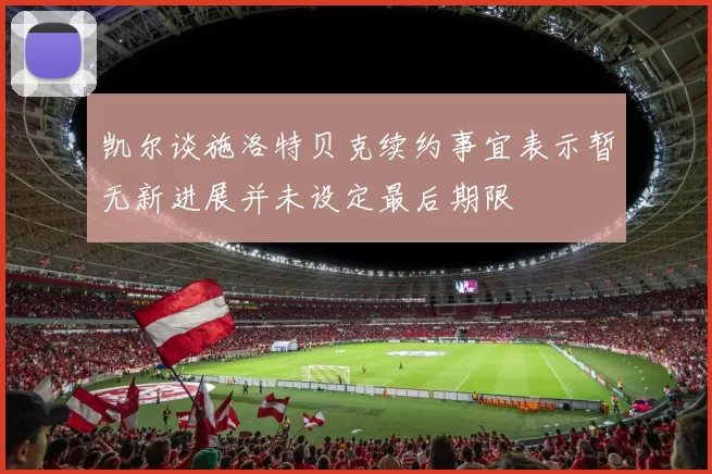 凯尔谈施洛特贝克续约事宜表示暂无新进展并未设定最后期限