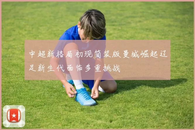 中超新格局初现简装版曼城崛起辽足新生代面临多重挑战