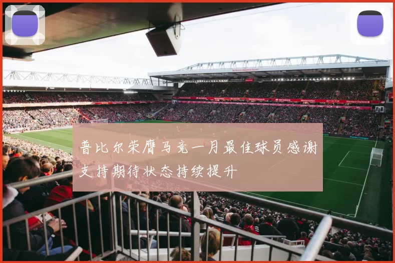 普比尔荣膺马竞一月最佳球员感谢支持期待状态持续提升