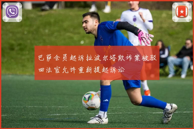 巴萨会员起诉拉波尔塔欺诈案被驳回法官允许重新提起诉讼