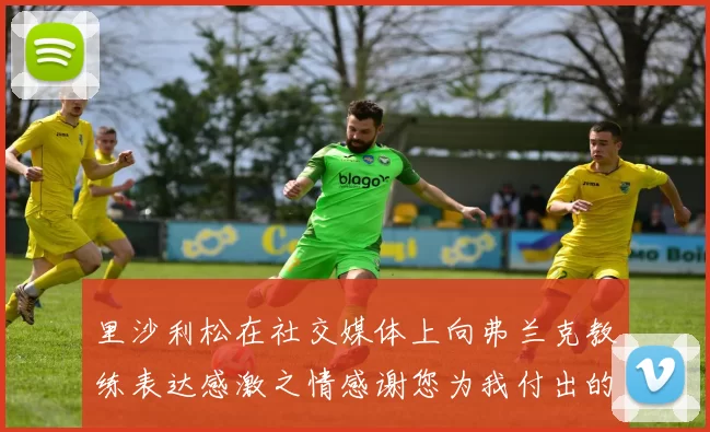 里沙利松在社交媒体上向弗兰克教练表达感激之情感谢您为我付出的一切