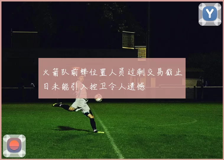 火箭队前锋位置人员过剩交易截止日未能引入控卫令人遗憾