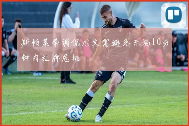 斯帕莱蒂调侃尤文需避免开场10分钟内红牌危机