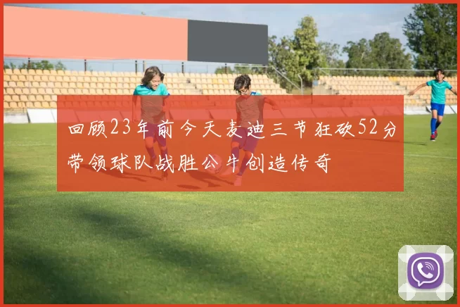 回顾23年前今天麦迪三节狂砍52分带领球队战胜公牛创造传奇