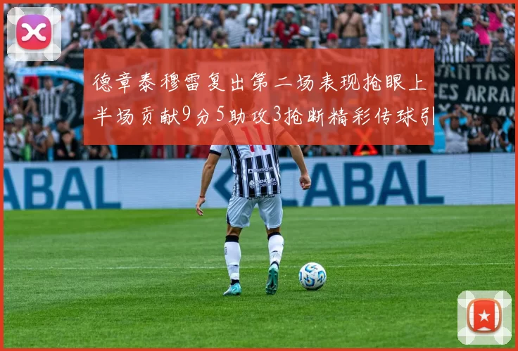 德章泰穆雷复出第二场表现抢眼上半场贡献9分5助攻3抢断精彩传球引关注