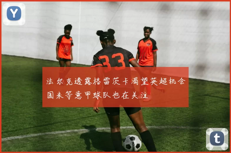 法尔克透露格雷茨卡渴望英超机会国米等意甲球队也在关注