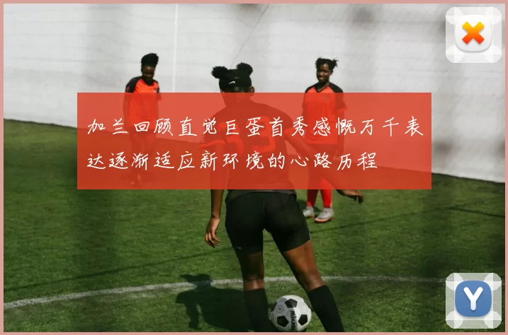 加兰回顾直觉巨蛋首秀感慨万千表达逐渐适应新环境的心路历程