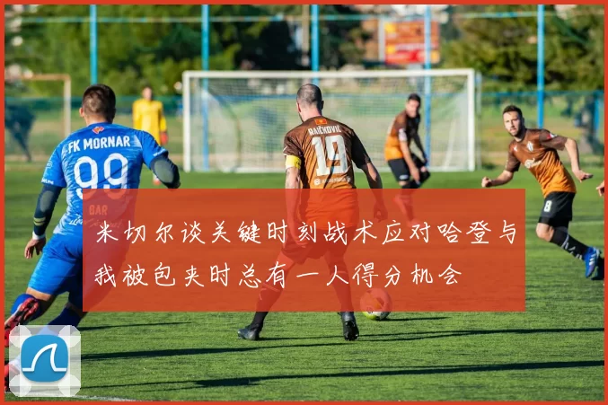 米切尔谈关键时刻战术应对哈登与我被包夹时总有一人得分机会