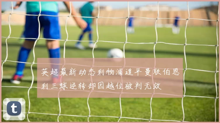 英超最新动态利物浦追平曼联伯恩利三球逆转却因越位被判无效