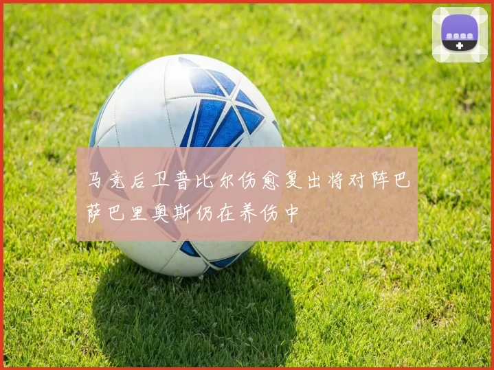 马竞后卫普比尔伤愈复出将对阵巴萨巴里奥斯仍在养伤中