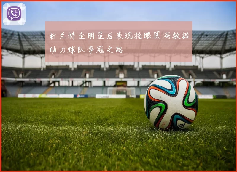 杜兰特全明星后表现抢眼圆满数据助力球队争冠之路