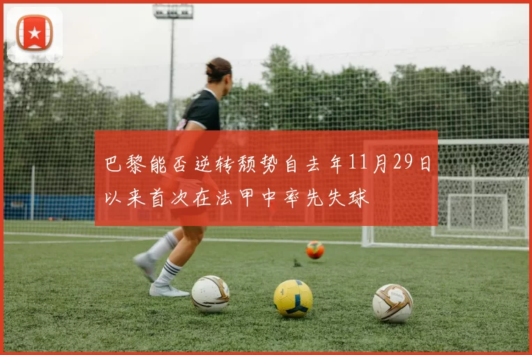 巴黎能否逆转颓势自去年11月29日以来首次在法甲中率先失球