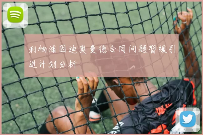 利物浦因迪奥曼德合同问题暂缓引进计划分析