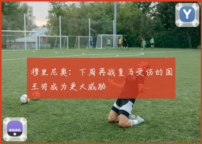 穆里尼奥：下周再战皇马受伤的国王将成为更大威胁