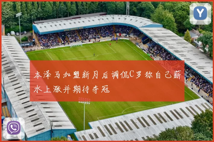 本泽马加盟新月后调侃C罗称自己薪水上涨并期待夺冠