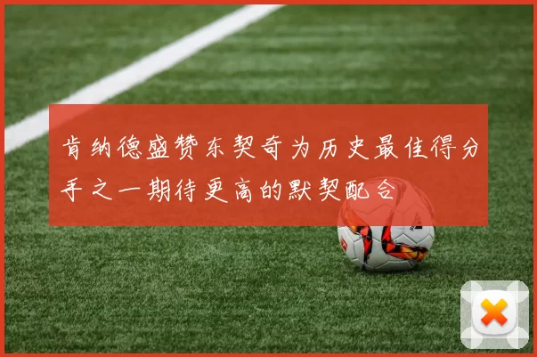 肯纳德盛赞东契奇为历史最佳得分手之一期待更高的默契配合