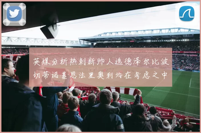 英媒分析热刺新帅人选德泽尔比波切蒂诺基恩法里奥利均在考虑之中