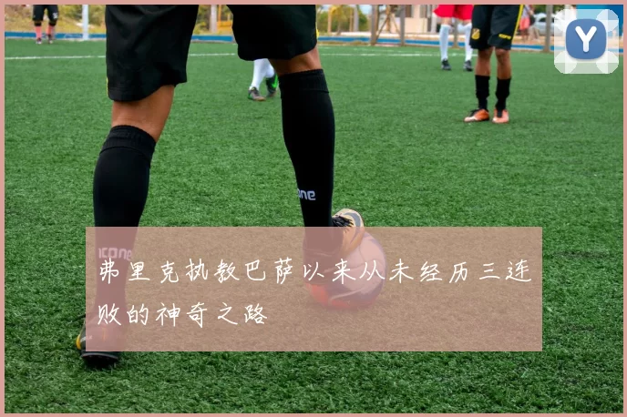 弗里克执教巴萨以来从未经历三连败的神奇之路