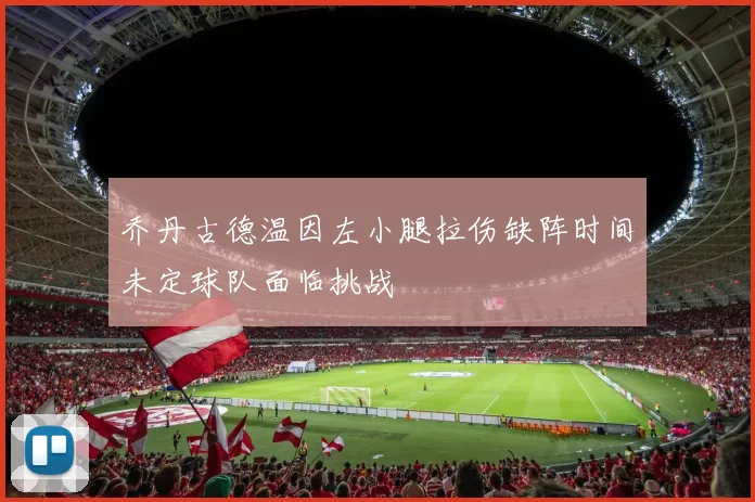 乔丹古德温因左小腿拉伤缺阵时间未定球队面临挑战