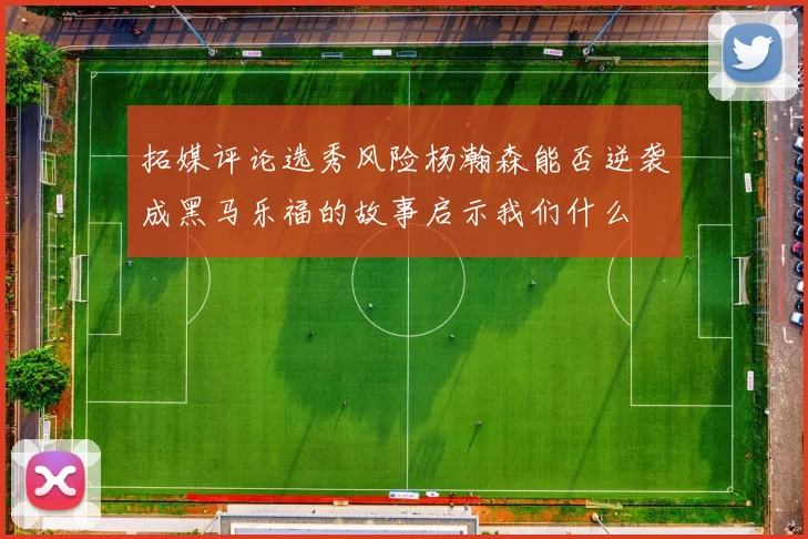 拓媒评论选秀风险杨瀚森能否逆袭成黑马乐福的故事启示我们什么
