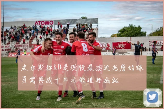 皮尔斯称KD是现役最接近老詹的球员需再战十年方能追赶成就