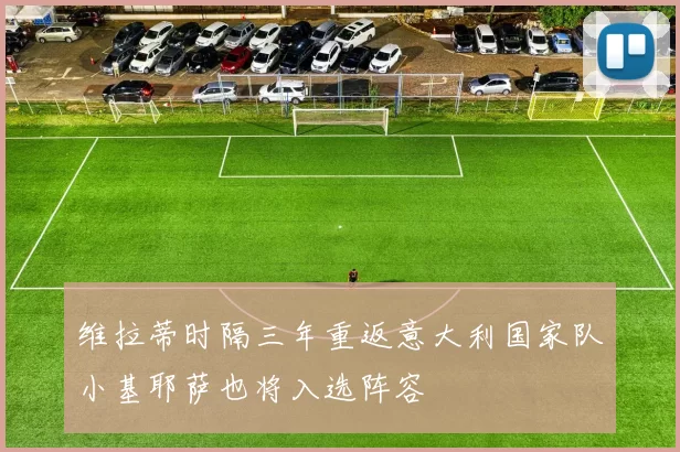 维拉蒂时隔三年重返意大利国家队小基耶萨也将入选阵容